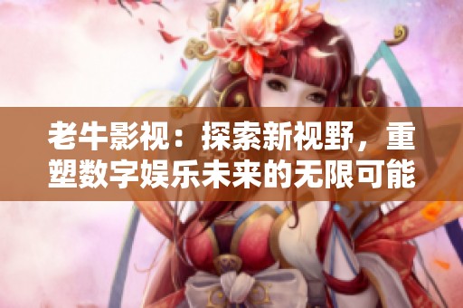 老牛影视：探索新视野，重塑数字娱乐未来的无限可能