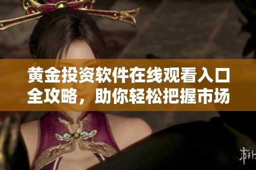 黄金投资软件在线观看入口全攻略，助你轻松把握市场动态