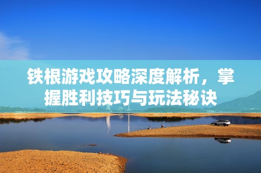 铁根游戏攻略深度解析，掌握胜利技巧与玩法秘诀