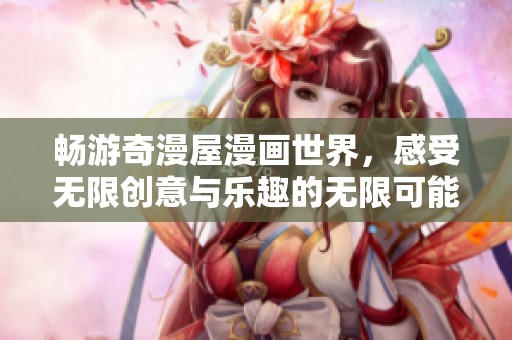 畅游奇漫屋漫画世界，感受无限创意与乐趣的无限可能