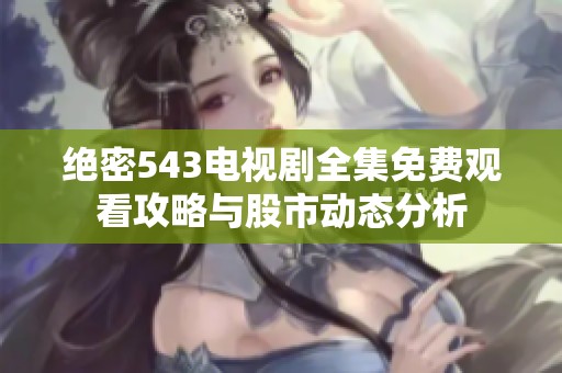 绝密543电视剧全集免费观看攻略与股市动态分析