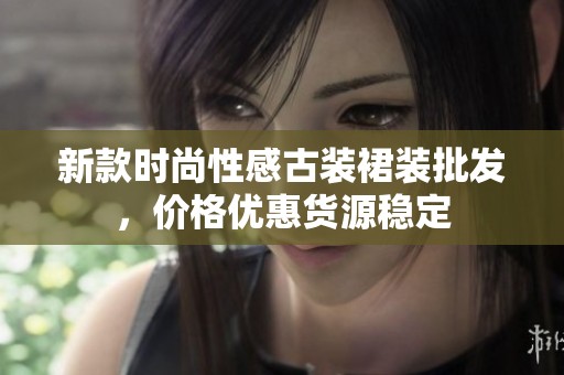 新款时尚性感古装裙装批发，价格优惠货源稳定
