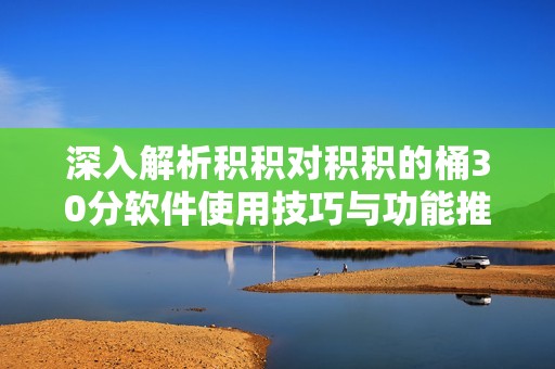深入解析积积对积积的桶30分软件使用技巧与功能推荐