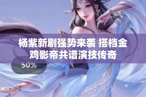 杨紫新剧强势来袭 搭档金鸡影帝共谱演技传奇