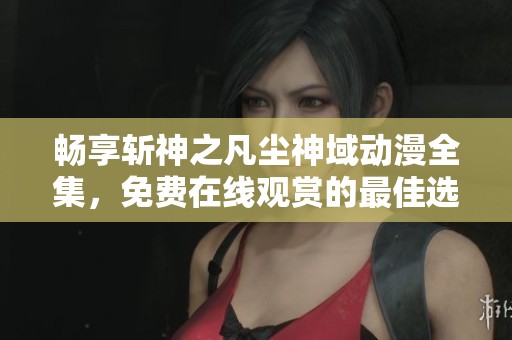 畅享斩神之凡尘神域动漫全集，免费在线观赏的最佳选择