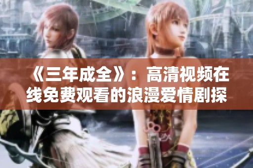 《三年成全》：高清视频在线免费观看的浪漫爱情剧探秘