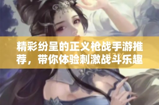 精彩纷呈的正义枪战手游推荐，带你体验刺激战斗乐趣