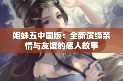 姐妹五中国版：全新演绎亲情与友谊的感人故事