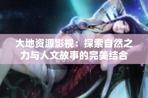 大地资源影视：探索自然之力与人文故事的完美结合
