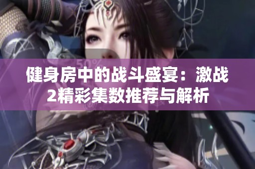 健身房中的战斗盛宴：激战2精彩集数推荐与解析