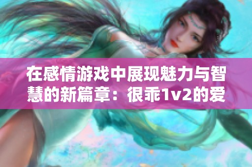 在感情游戏中展现魅力与智慧的新篇章：很乖1v2的爱情故事