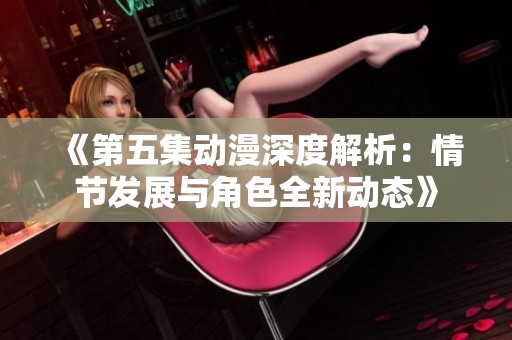 《第五集动漫深度解析：情节发展与角色全新动态》
