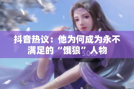 抖音热议：他为何成为永不满足的“饿狼”人物
