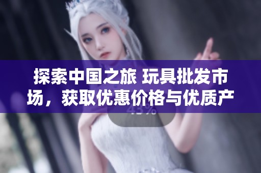 探索中国之旅 玩具批发市场，获取优惠价格与优质产地货源