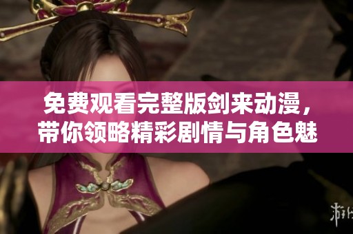 免费观看完整版剑来动漫，带你领略精彩剧情与角色魅力