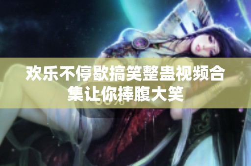 欢乐不停歇搞笑整蛊视频合集让你捧腹大笑