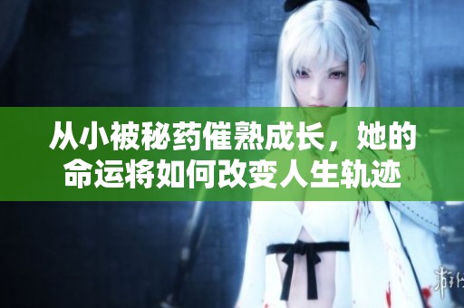 从小被秘药催熟成长，她的命运将如何改变人生轨迹