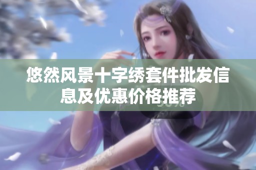 悠然风景十字绣套件批发信息及优惠价格推荐