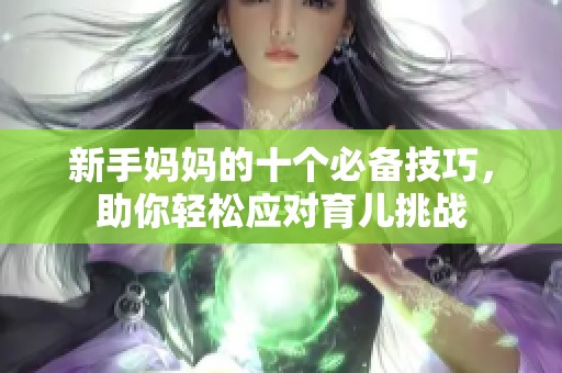 新手妈妈的十个必备技巧，助你轻松应对育儿挑战