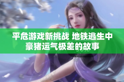 平危游戏新挑战 地铁逃生中豪猪运气极差的故事