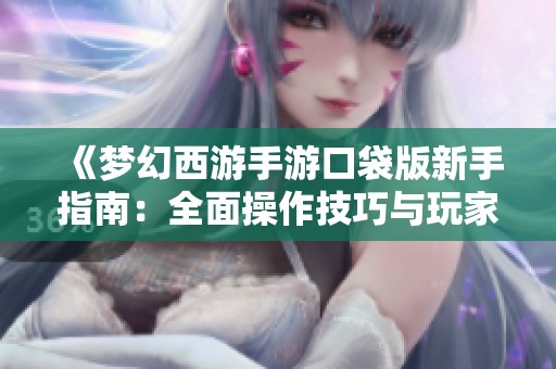 《梦幻西游手游口袋版新手指南：全面操作技巧与玩家资源分享》