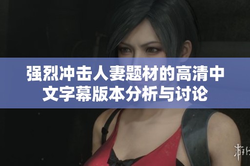 强烈冲击人妻题材的高清中文字幕版本分析与讨论
