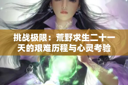 挑战极限：荒野求生二十一天的艰难历程与心灵考验
