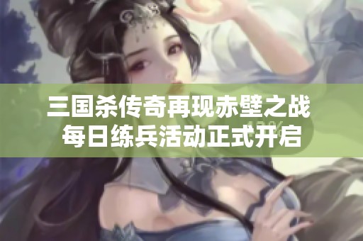 三国杀传奇再现赤壁之战 每日练兵活动正式开启