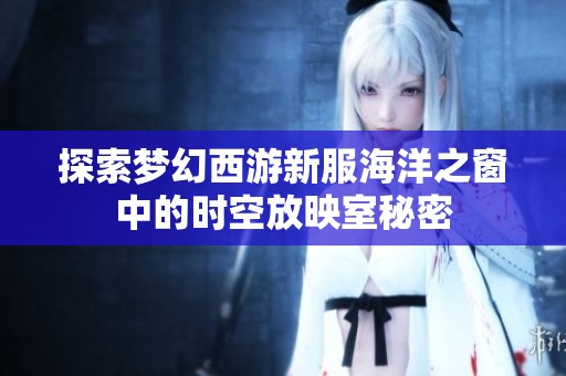 探索梦幻西游新服海洋之窗中的时空放映室秘密