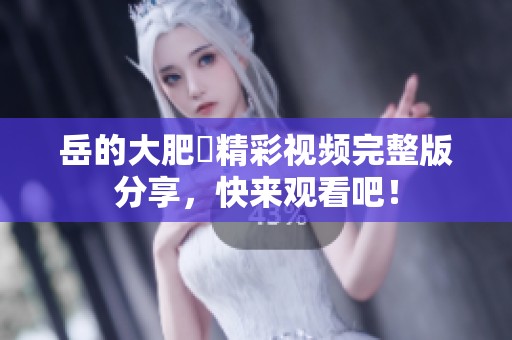 岳的大肥坹精彩视频完整版分享，快来观看吧！