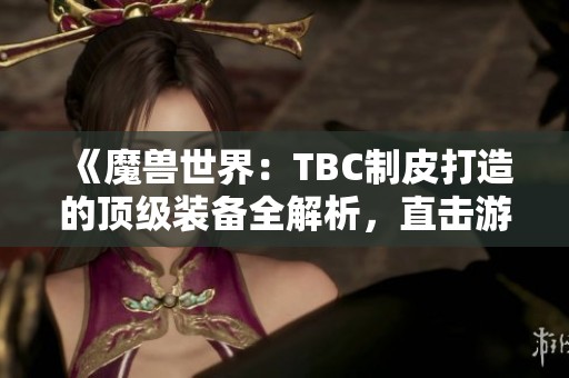 《魔兽世界：TBC制皮打造的顶级装备全解析，直击游戏巅峰》