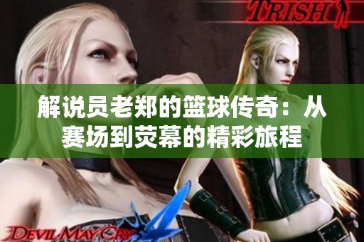 解说员老郑的篮球传奇：从赛场到荧幕的精彩旅程