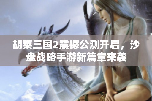 胡莱三国2震撼公测开启，沙盘战略手游新篇章来袭