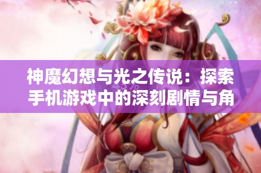 神魔幻想与光之传说：探索手机游戏中的深刻剧情与角色发展之美