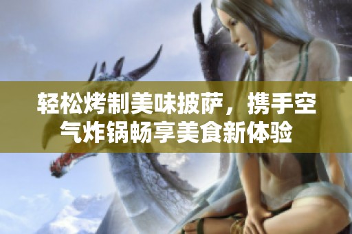 轻松烤制美味披萨，携手空气炸锅畅享美食新体验