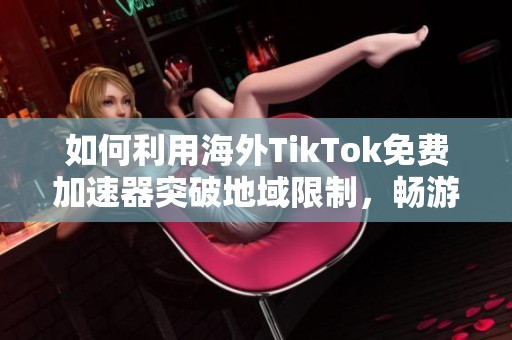 如何利用海外TikTok免费加速器突破地域限制，畅游全球精彩内容