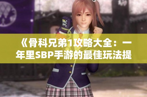 《骨科兄弟1攻略大全：一年里SBP手游的最佳玩法提升指南》