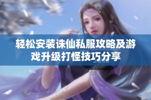 轻松安装诛仙私服攻略及游戏升级打怪技巧分享