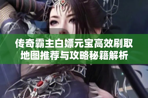 传奇霸主白嫖元宝高效刷取地图推荐与攻略秘籍解析