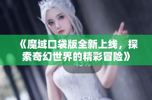 《魔域口袋版全新上线，探索奇幻世界的精彩冒险》