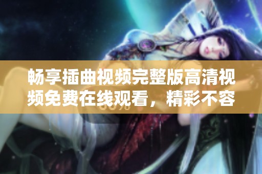 畅享插曲视频完整版高清视频免费在线观看，精彩不容错过