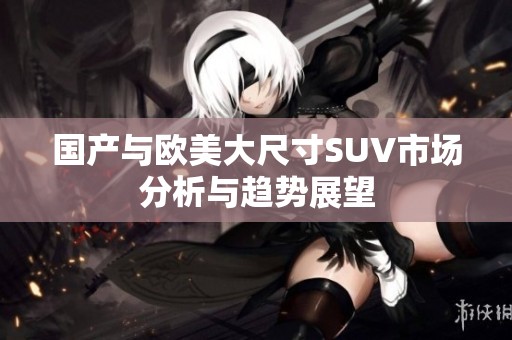 国产与欧美大尺寸SUV市场分析与趋势展望