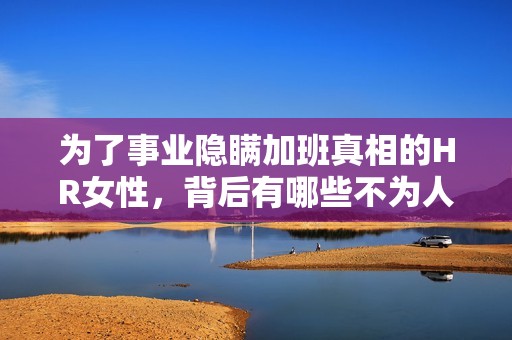 为了事业隐瞒加班真相的HR女性，背后有哪些不为人知的故事