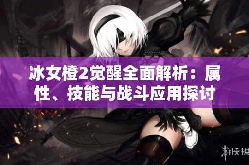 冰女橙2觉醒全面解析：属性、技能与战斗应用探讨