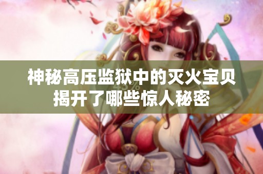 神秘高压监狱中的灭火宝贝揭开了哪些惊人秘密
