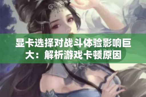 显卡选择对战斗体验影响巨大：解析游戏卡顿原因