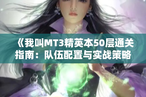 《我叫MT3精英本50层通关指南：队伍配置与实战策略全解》