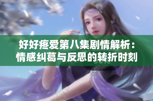 好好疼爱第八集剧情解析：情感纠葛与反思的转折时刻