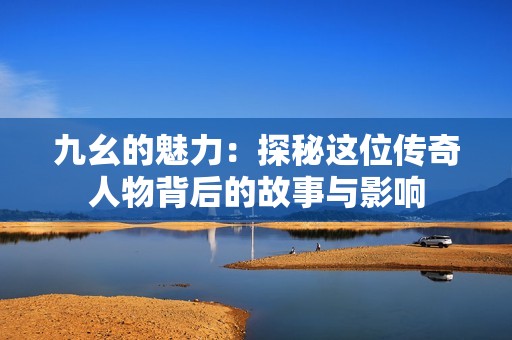 九幺的魅力：探秘这位传奇人物背后的故事与影响