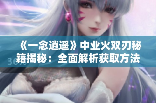 《一念逍遥》中业火双刃秘籍揭秘：全面解析获取方法与技巧